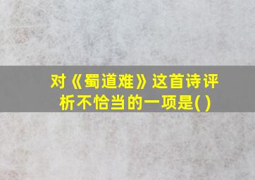 对《蜀道难》这首诗评析不恰当的一项是( )